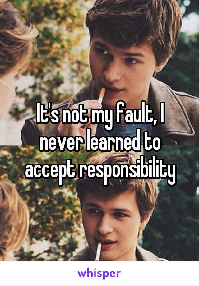 It's not my fault, I never learned to accept responsibility