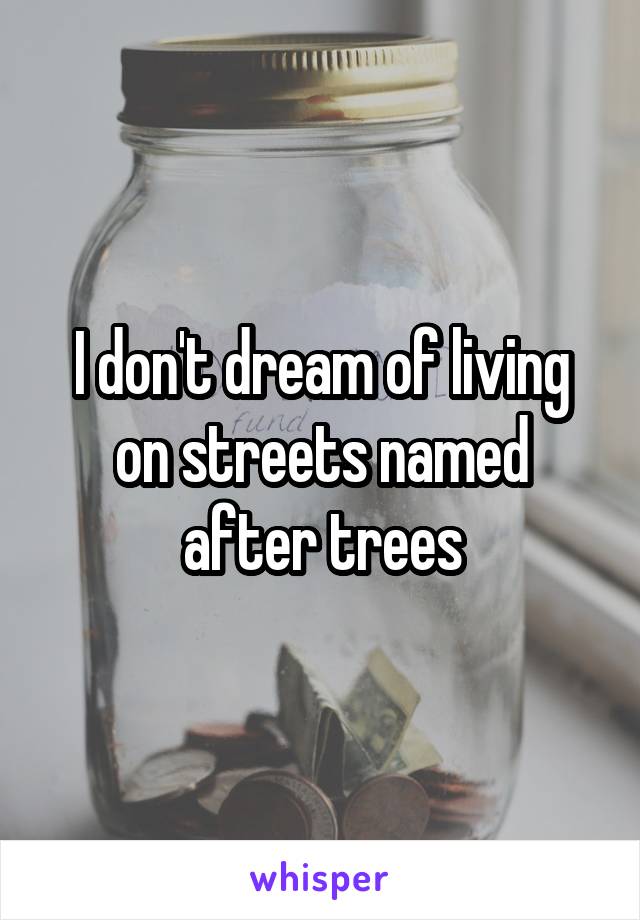 I don't dream of living on streets named after trees