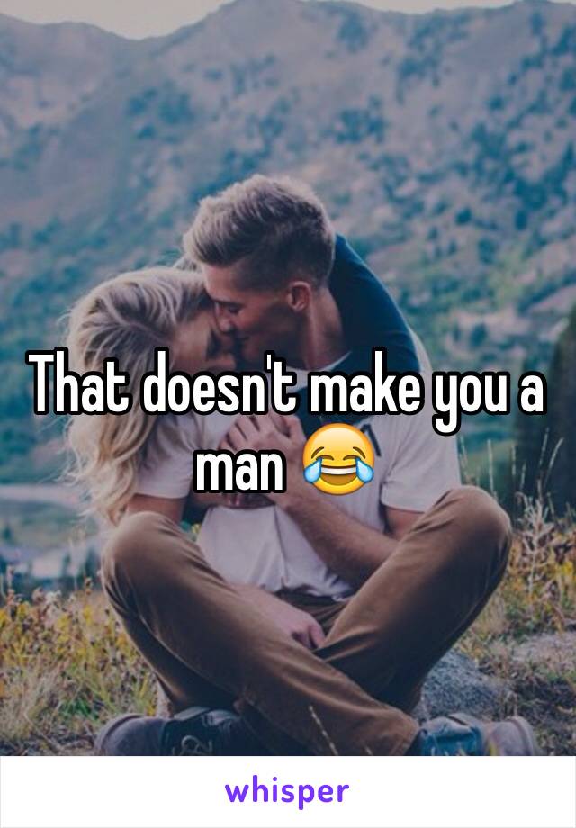 That doesn't make you a man 😂 