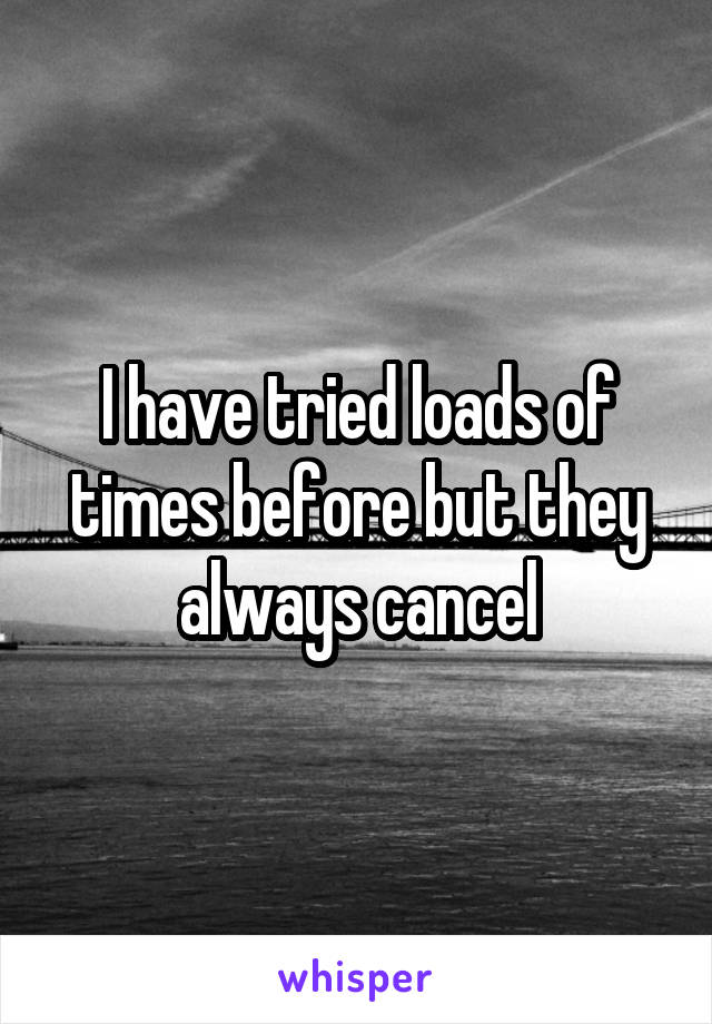 I have tried loads of times before but they always cancel