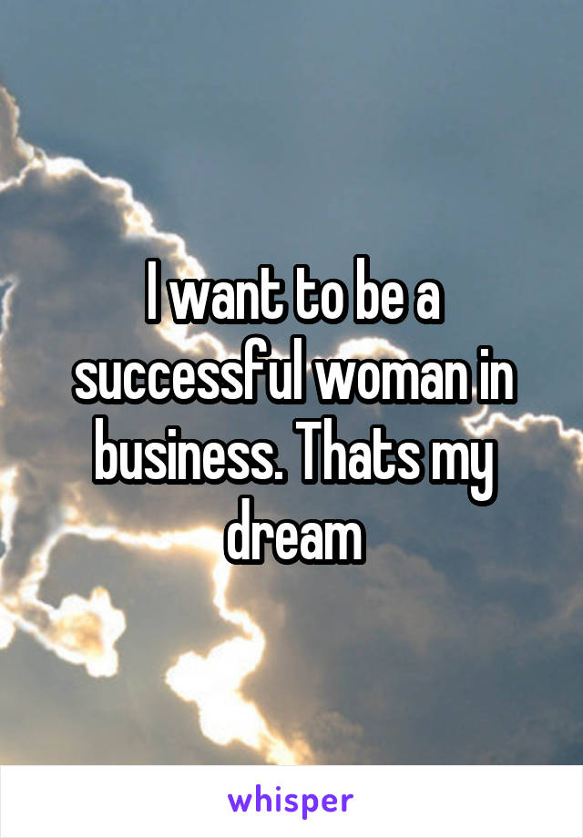 I want to be a successful woman in business. Thats my dream