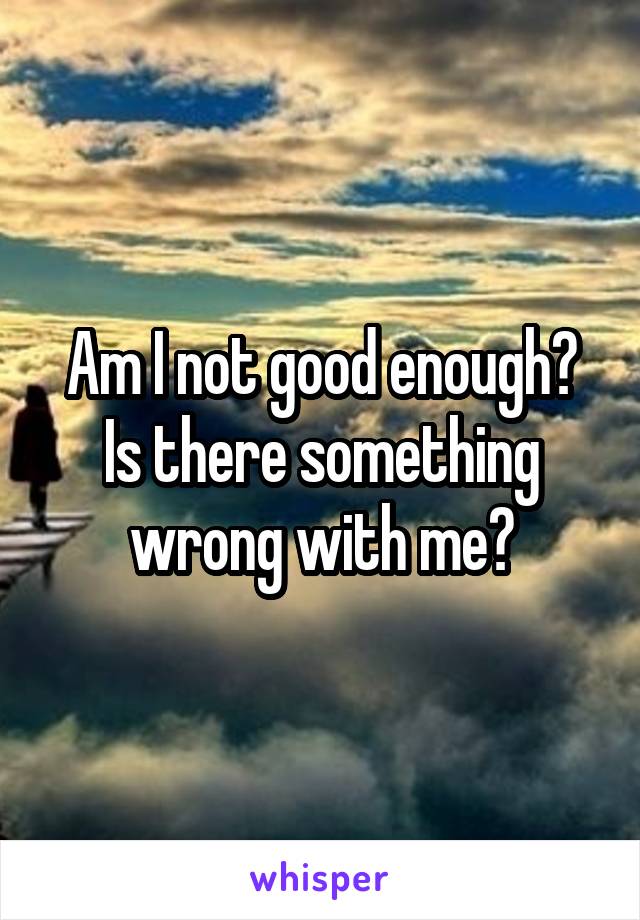 Am I not good enough?
Is there something wrong with me?