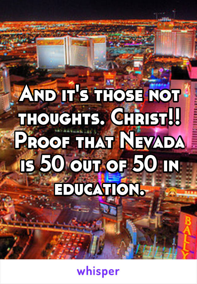 And it's those not thoughts. Christ!! Proof that Nevada is 50 out of 50 in education.