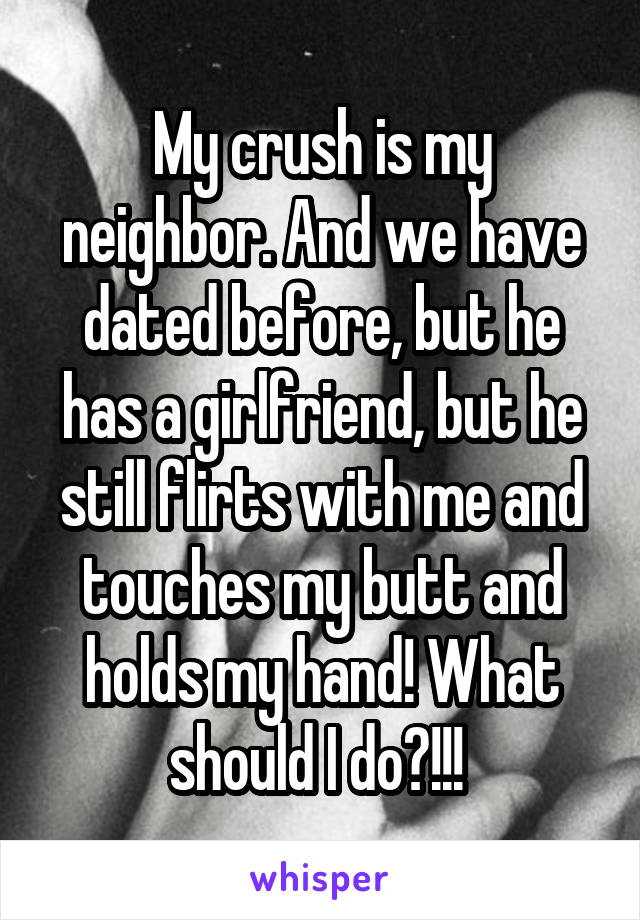 My crush is my neighbor. And we have dated before, but he has a girlfriend, but he still flirts with me and touches my butt and holds my hand! What should I do?!!! 