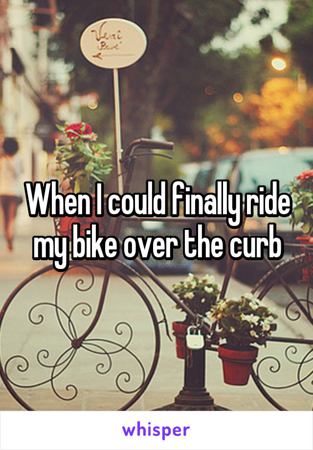 When I could finally ride my bike over the curb