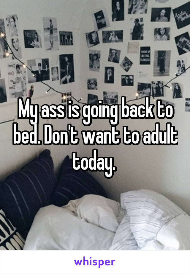 My ass is going back to bed. Don't want to adult today. 