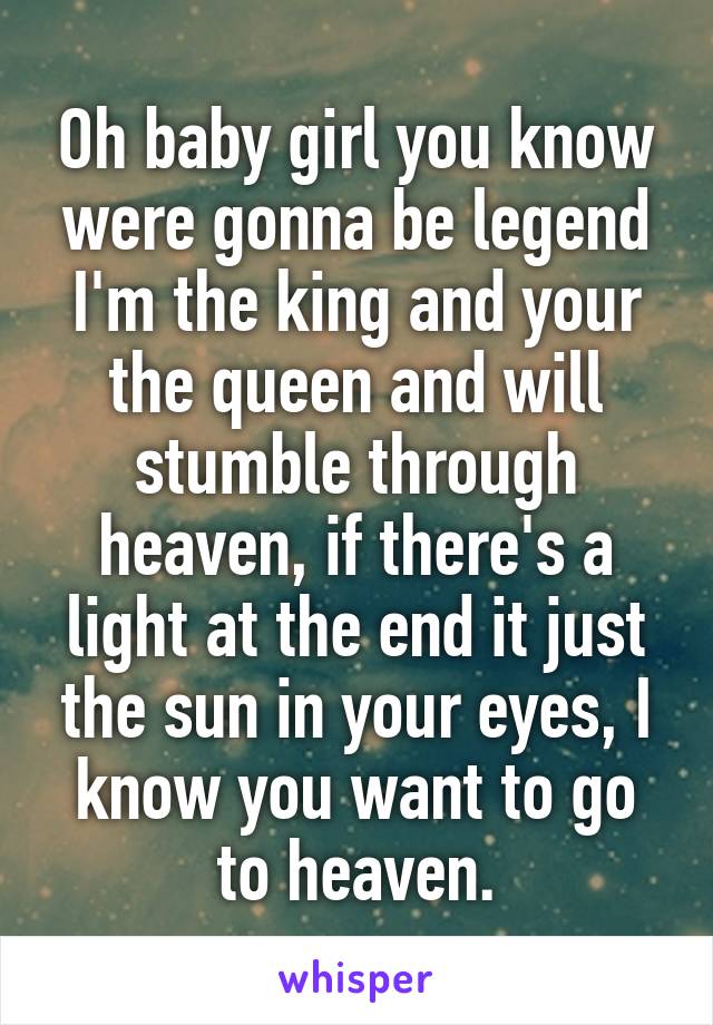 Oh baby girl you know were gonna be legend I'm the king and your the queen and will stumble through heaven, if there's a light at the end it just the sun in your eyes, I know you want to go to heaven.