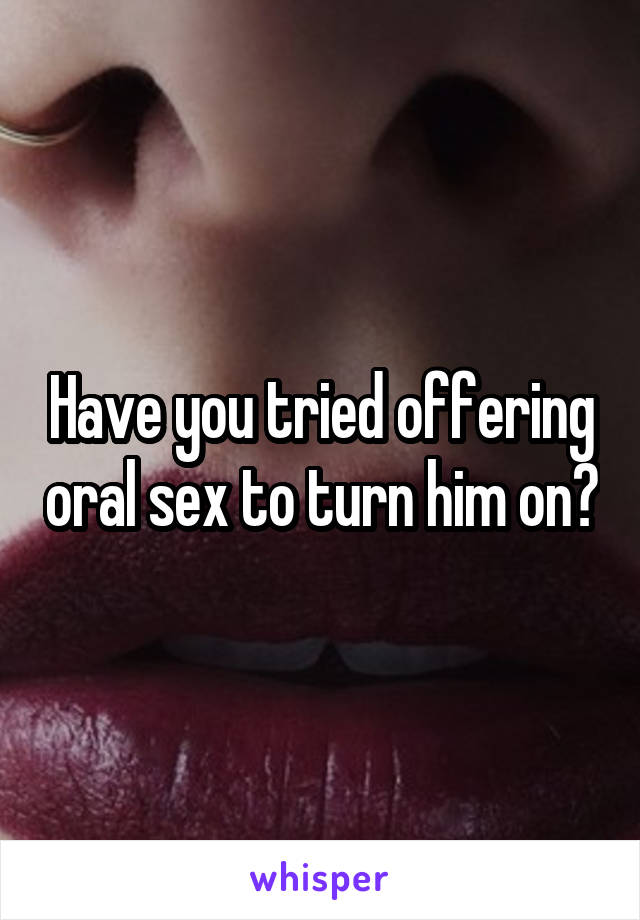 Have you tried offering oral sex to turn him on?