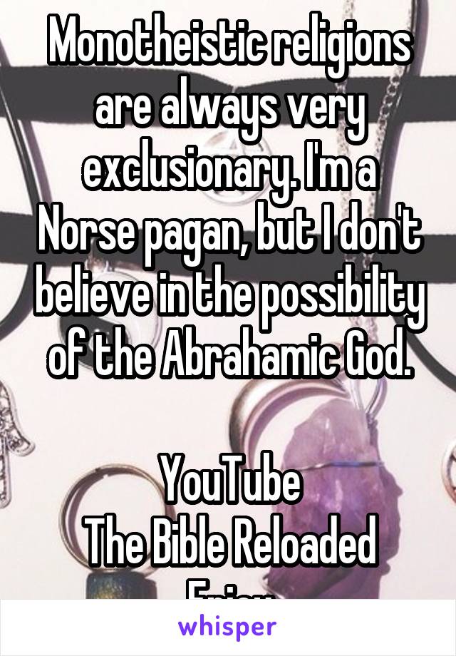 Monotheistic religions are always very exclusionary. I'm a Norse pagan, but I don't believe in the possibility of the Abrahamic God.

YouTube
The Bible Reloaded
Enjoy