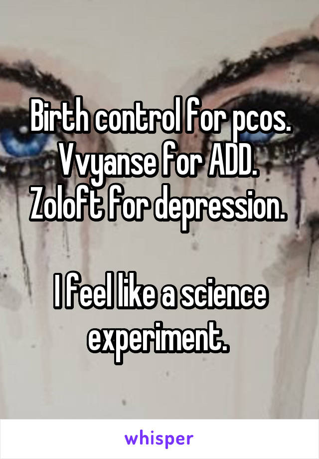 Birth control for pcos.
Vvyanse for ADD. 
Zoloft for depression.  
I feel like a science experiment. 