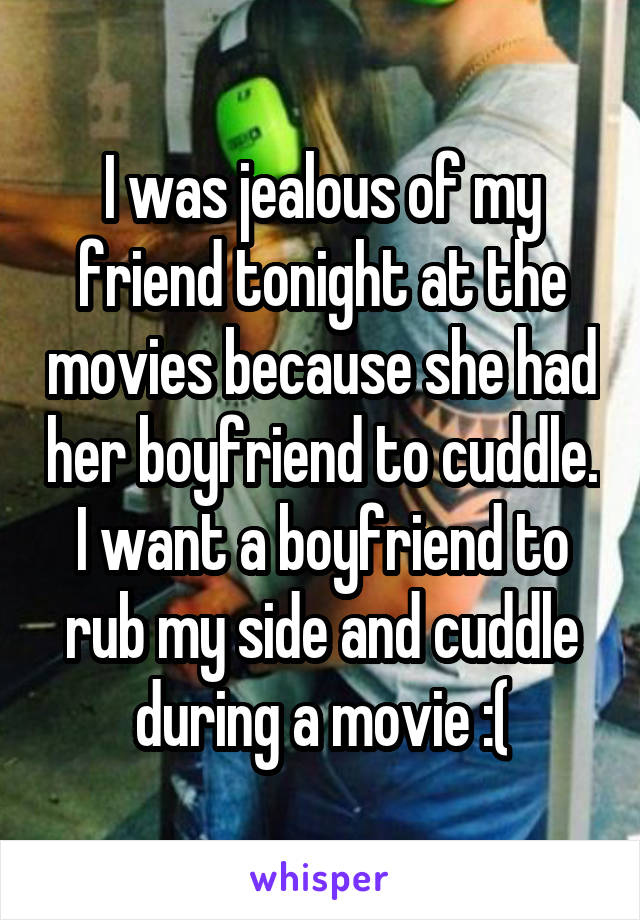 I was jealous of my friend tonight at the movies because she had her boyfriend to cuddle. I want a boyfriend to rub my side and cuddle during a movie :(