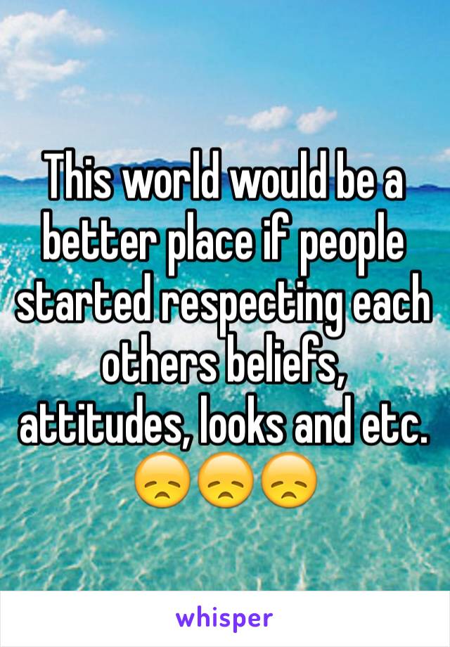 This world would be a better place if people started respecting each others beliefs, attitudes, looks and etc.
😞😞😞