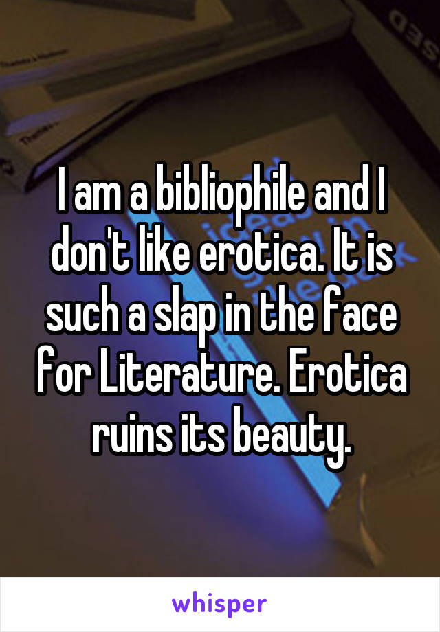 I am a bibliophile and I don't like erotica. It is such a slap in the face for Literature. Erotica ruins its beauty.