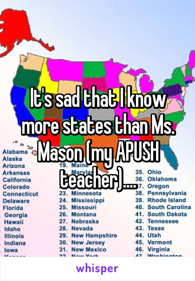 It's sad that I know more states than Ms. Mason (my APUSH teacher)....