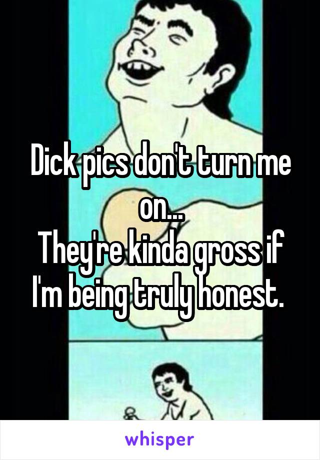 Dick pics don't turn me on...
They're kinda gross if I'm being truly honest. 