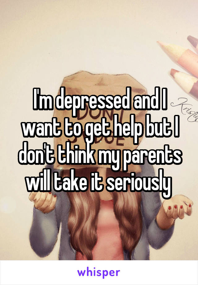 I'm depressed and I want to get help but I don't think my parents will take it seriously 