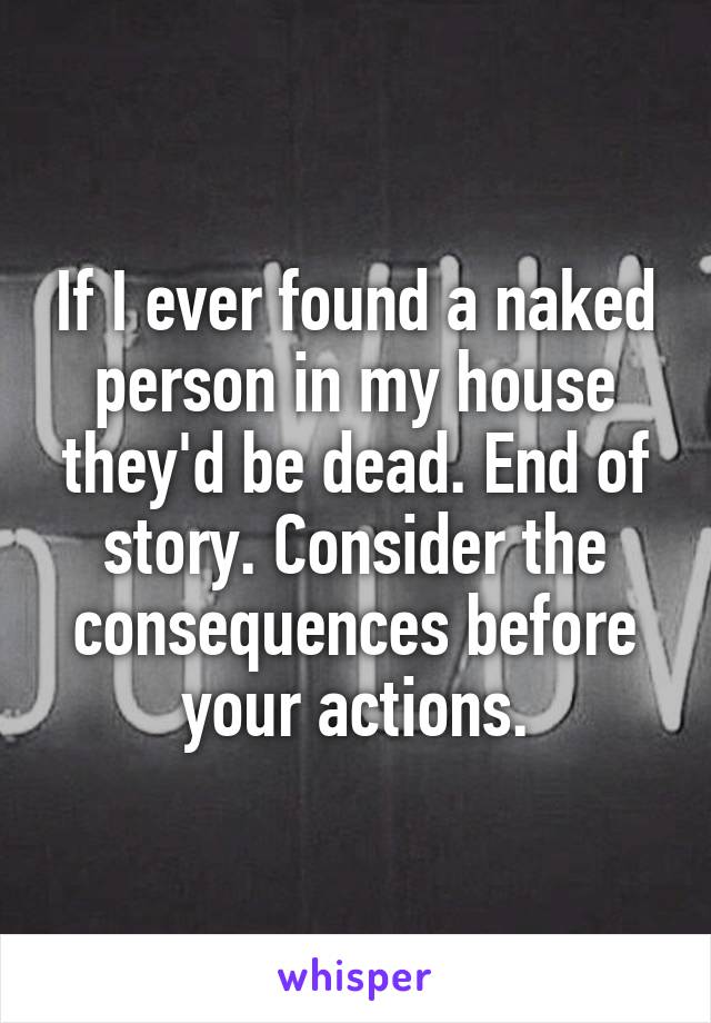 If I ever found a naked person in my house they'd be dead. End of story. Consider the consequences before your actions.