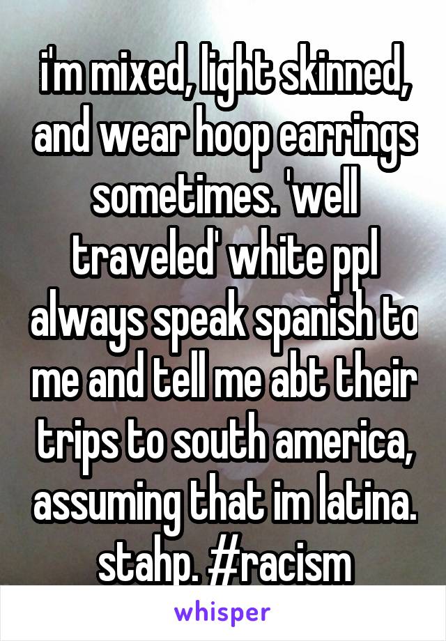 i'm mixed, light skinned, and wear hoop earrings sometimes. 'well traveled' white ppl always speak spanish to me and tell me abt their trips to south america, assuming that im latina. stahp. #racism