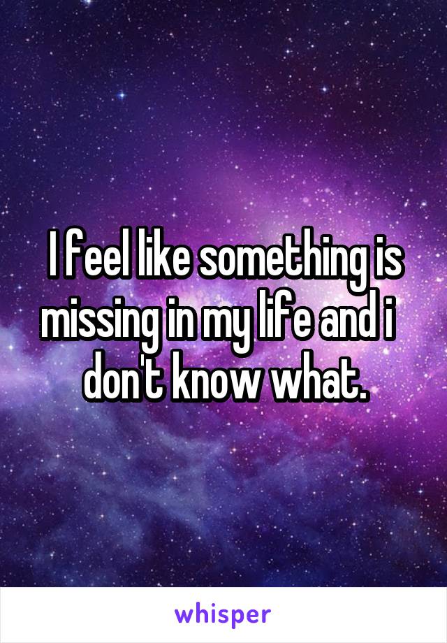 I feel like something is missing in my life and i   don't know what.