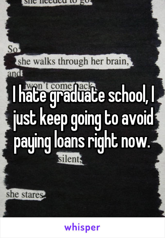 I hate graduate school, I just keep going to avoid paying loans right now. 