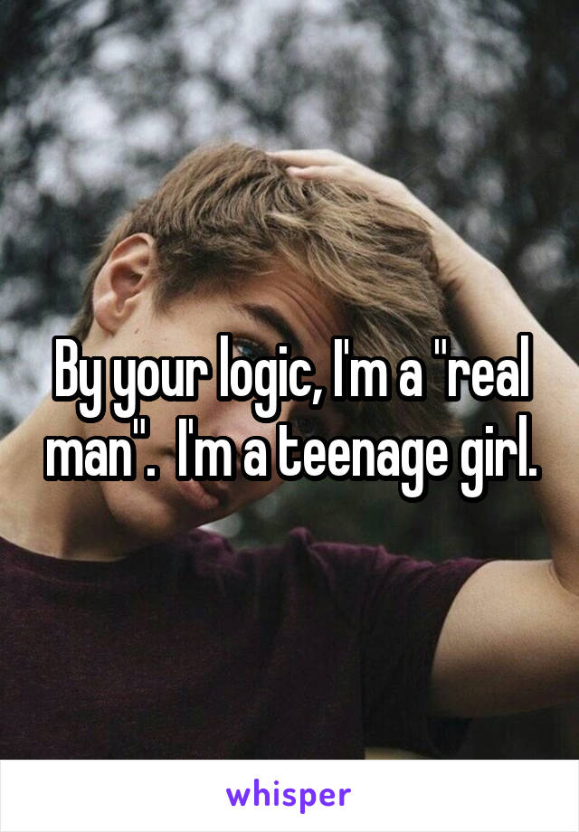 By your logic, I'm a "real man".  I'm a teenage girl.