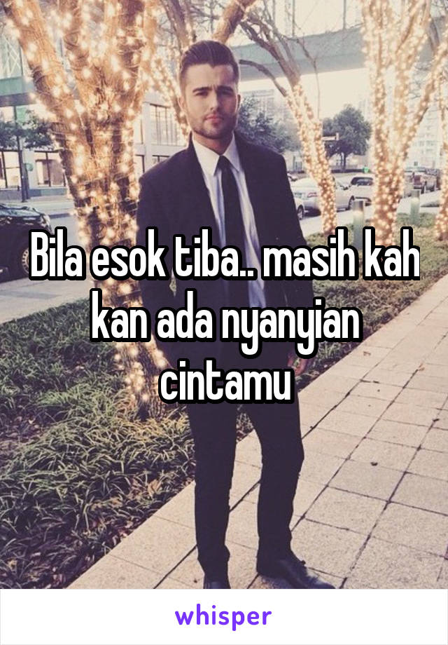 Bila esok tiba.. masih kah kan ada nyanyian cintamu