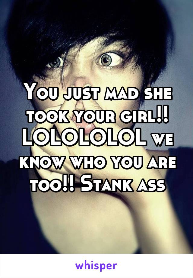 You just mad she took your girl!! LOLOLOLOL we know who you are too!! Stank ass