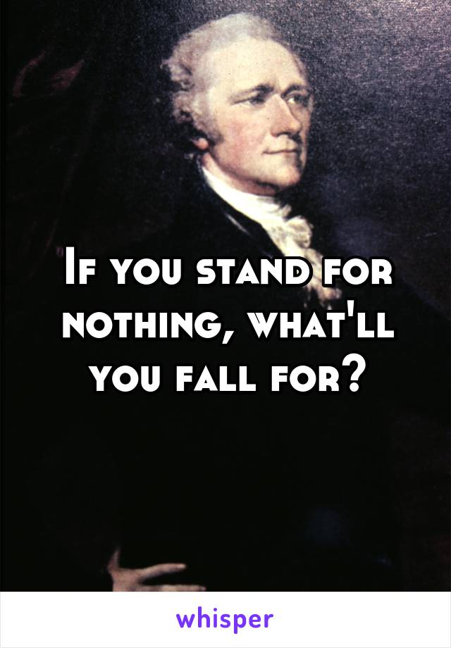 If you stand for nothing, what'll you fall for?