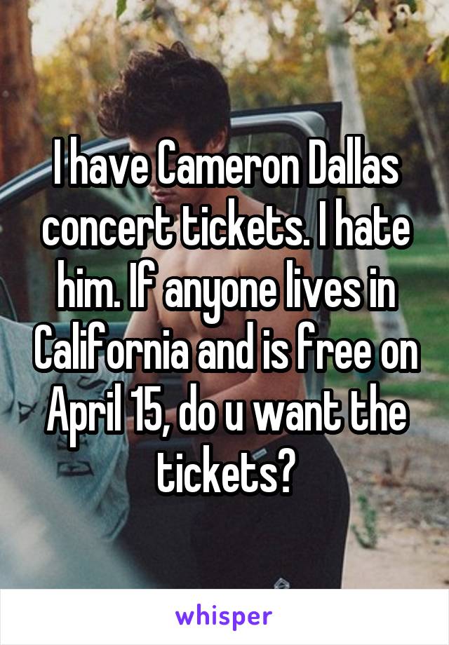 I have Cameron Dallas concert tickets. I hate him. If anyone lives in California and is free on April 15, do u want the tickets?