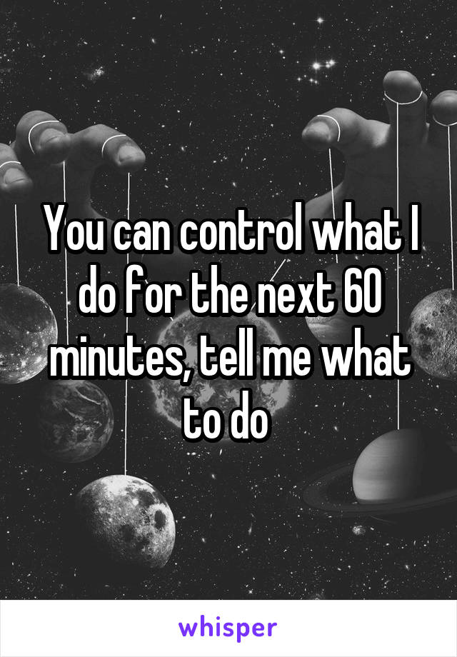 You can control what I do for the next 60 minutes, tell me what to do 