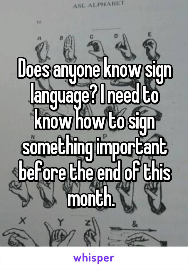 Does anyone know sign language? I need to know how to sign something important before the end of this month.  