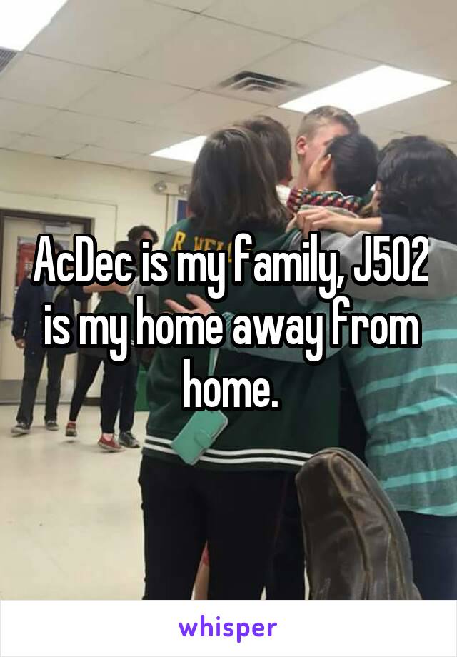 AcDec is my family, J502 is my home away from home.