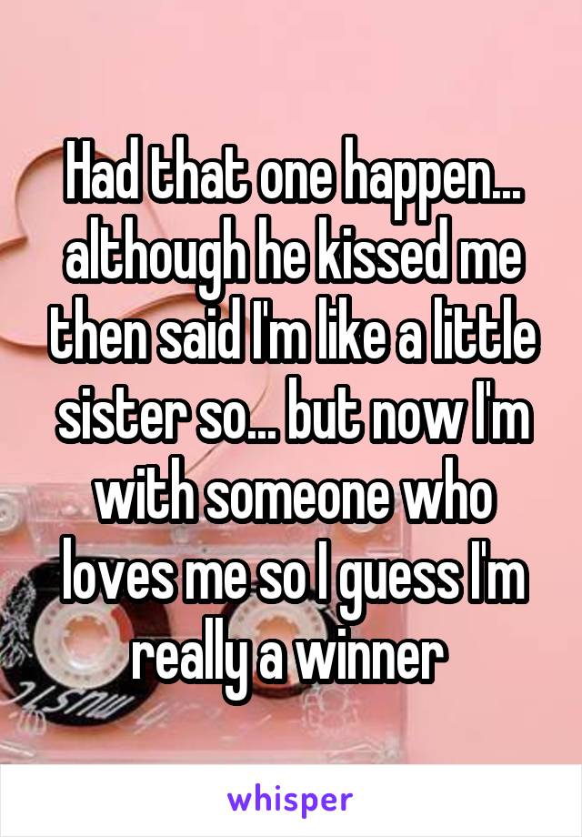 Had that one happen... although he kissed me then said I'm like a little sister so... but now I'm with someone who loves me so I guess I'm really a winner 