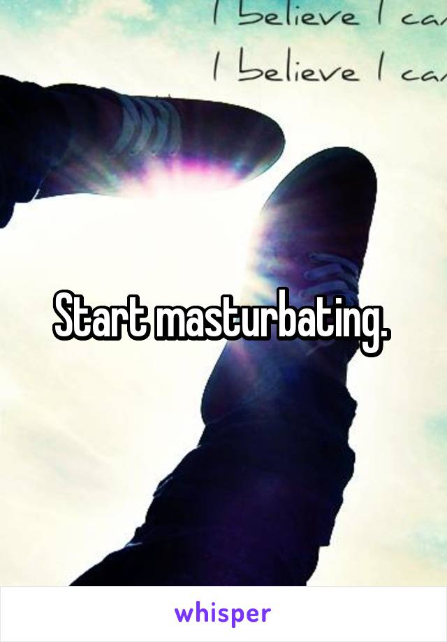 Start masturbating. 