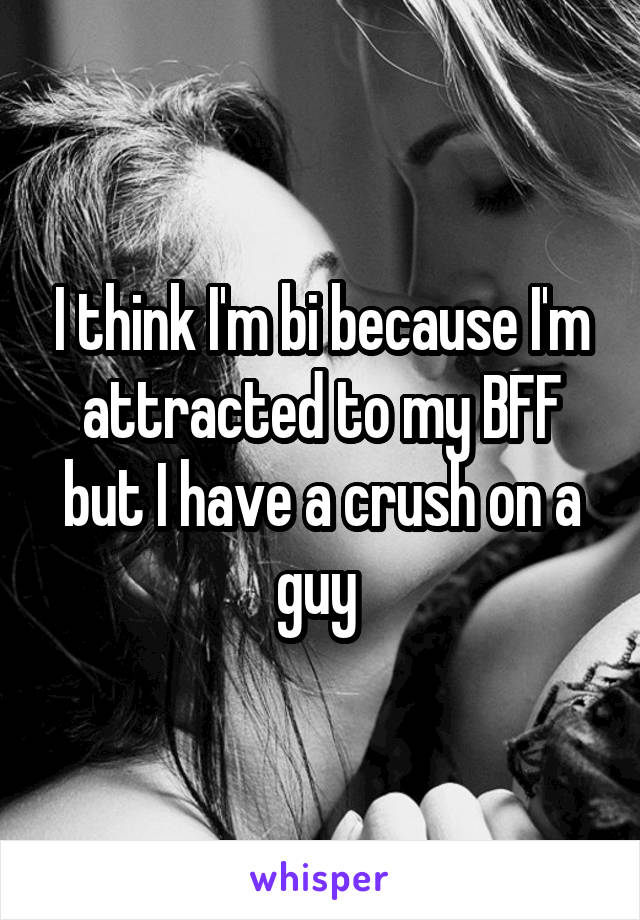 I think I'm bi because I'm attracted to my BFF but I have a crush on a guy 