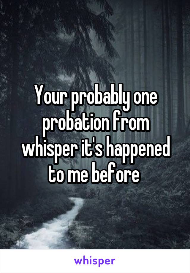 Your probably one probation from whisper it's happened to me before 