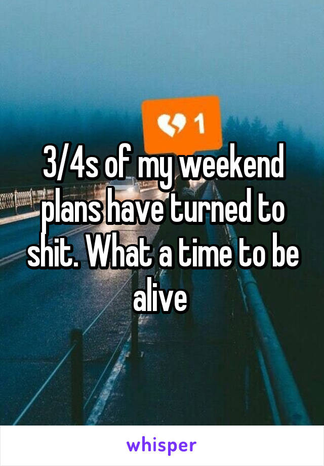 3/4s of my weekend plans have turned to shit. What a time to be alive 