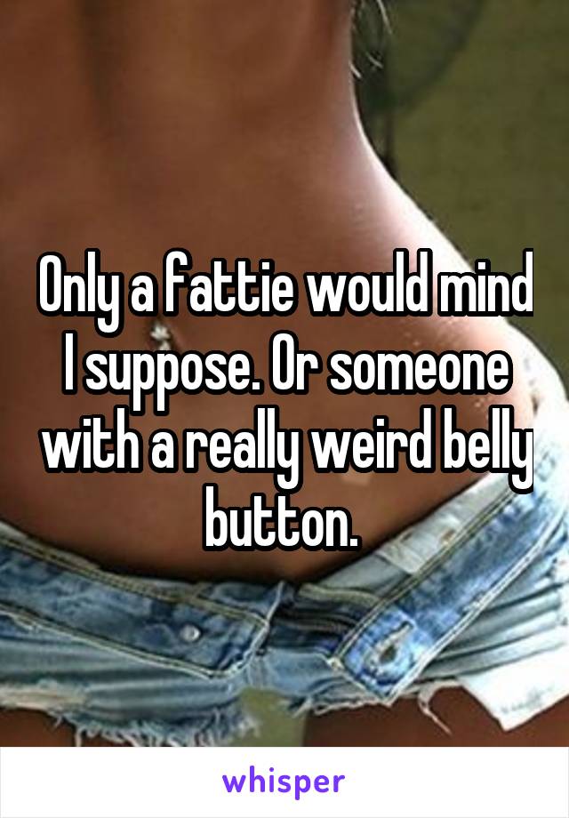 Only a fattie would mind I suppose. Or someone with a really weird belly button. 