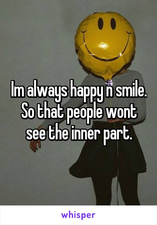 Im always happy n smile. So that people wont see the inner part.