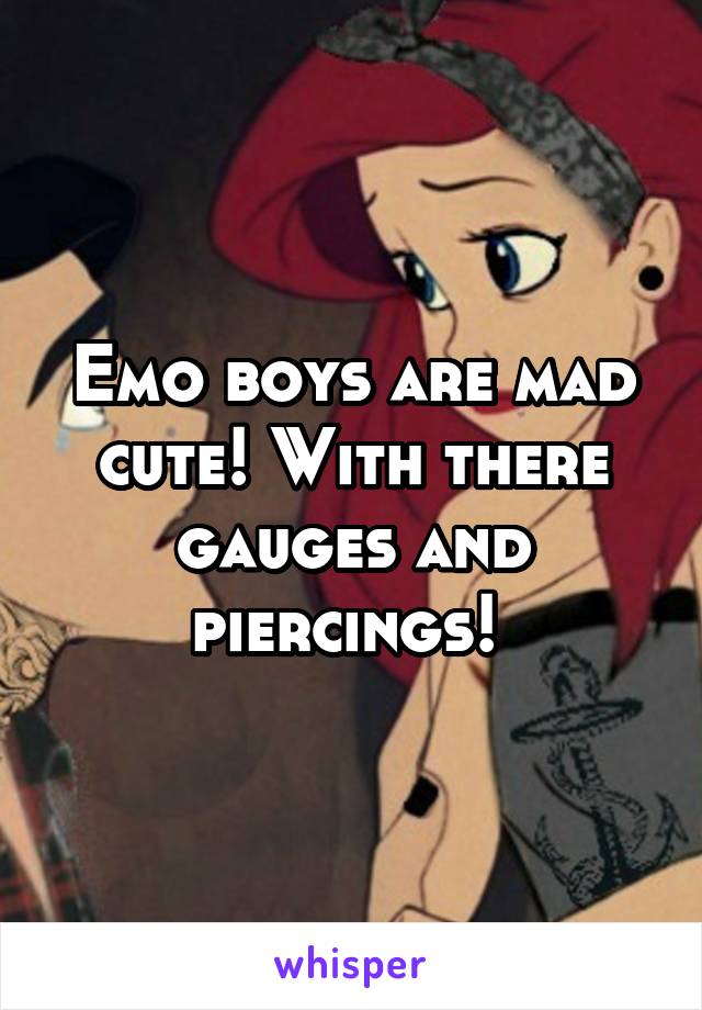 Emo boys are mad cute! With there gauges and piercings! 