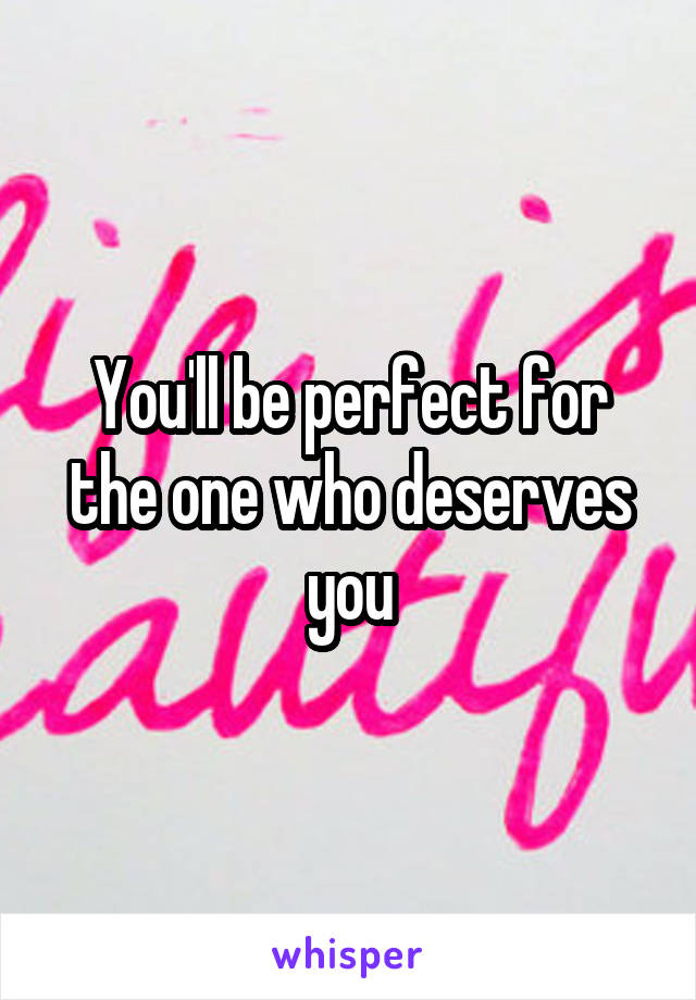 You'll be perfect for the one who deserves you