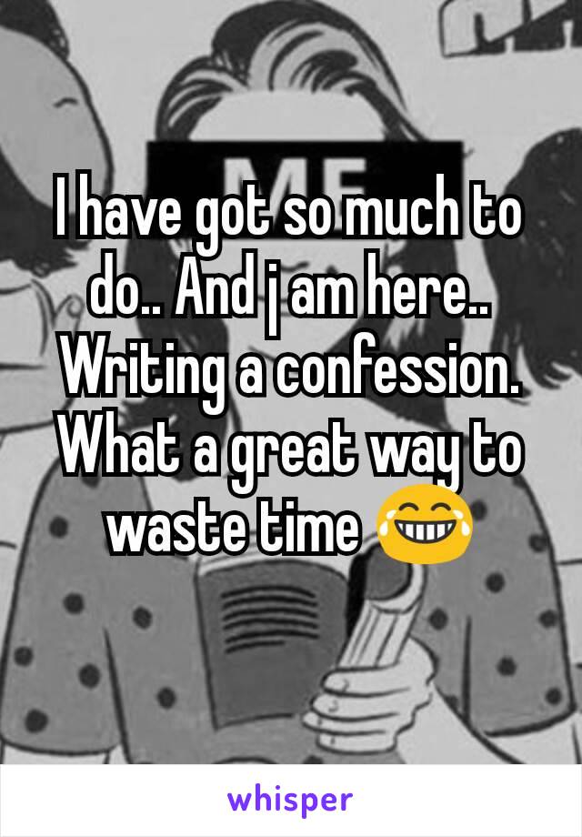 I have got so much to do.. And j am here.. Writing a confession. What a great way to waste time 😂