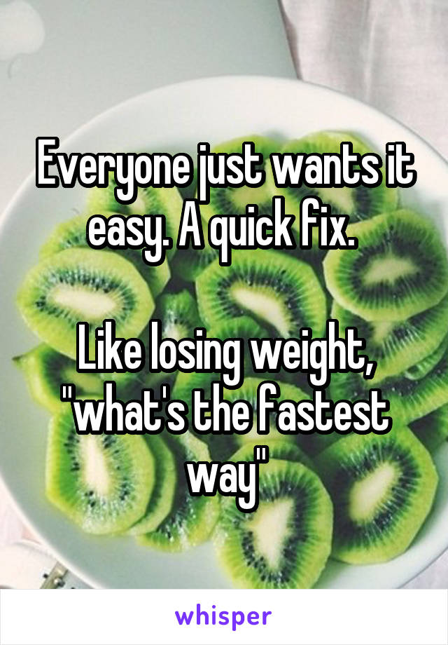 Everyone just wants it easy. A quick fix. 

Like losing weight, "what's the fastest way"