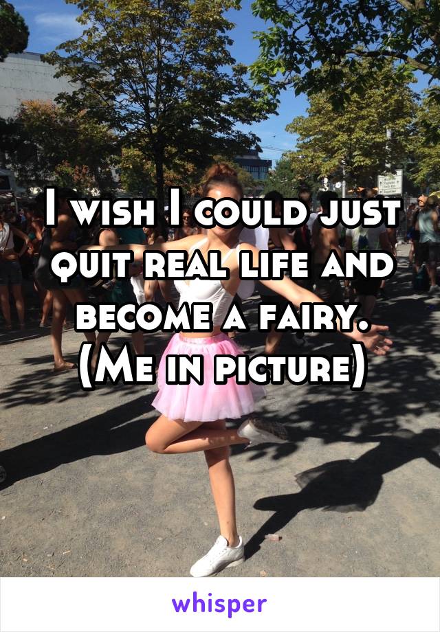 I wish I could just quit real life and become a fairy.
(Me in picture)
