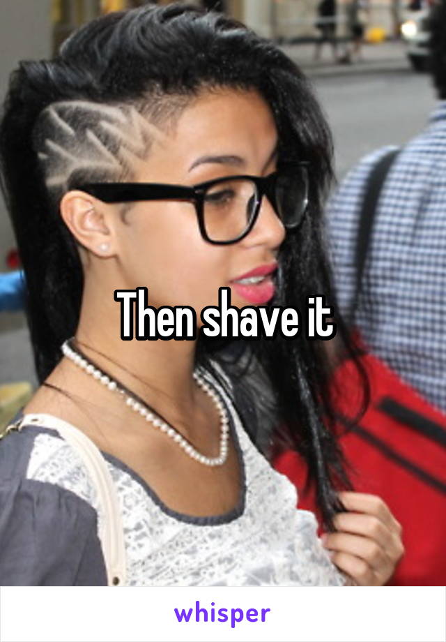 Then shave it