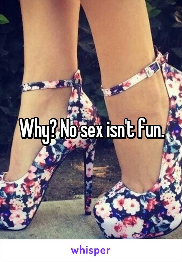 Why? No sex isn't fun.