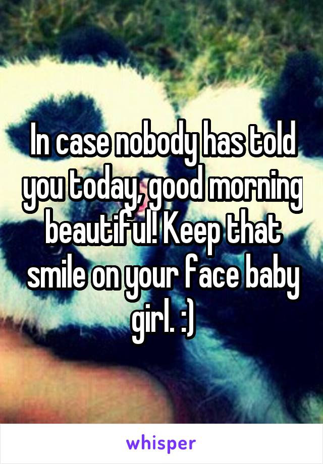 In case nobody has told you today, good morning beautiful! Keep that smile on your face baby girl. :)