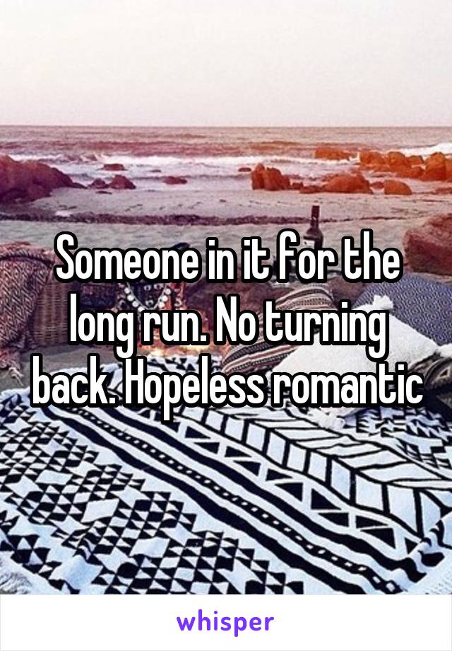 Someone in it for the long run. No turning back. Hopeless romantic