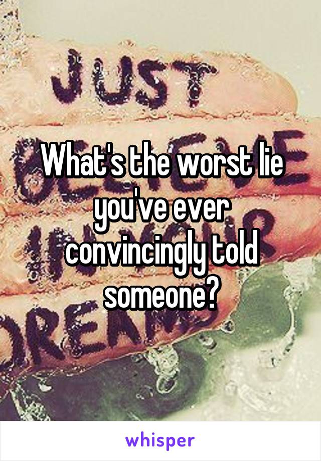 What's the worst lie you've ever convincingly told someone?