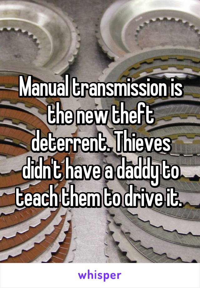 Manual transmission is the new theft deterrent. Thieves didn't have a daddy to teach them to drive it. 